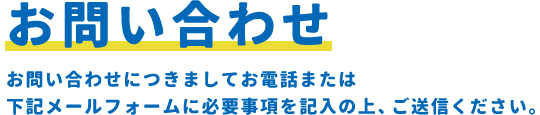 お問い合わせ/お問い合わせにつきましてお電話または下記メールフォームに必要事項を記入の上、ご送信ください。